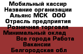 Мобильный кассир › Название организации ­ Альянс-МСК, ООО › Отрасль предприятия ­ Розничная торговля › Минимальный оклад ­ 30 000 - Все города Работа » Вакансии   . Белгородская обл.